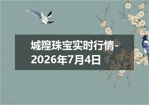 城隍珠宝实时行情-2026年7月4日