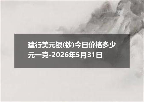 建行美元银(钞)今日价格多少元一克-2026年5月31日