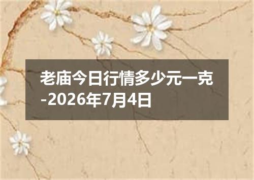 老庙今日行情多少元一克-2026年7月4日