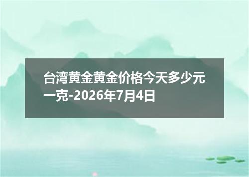 台湾黄金黄金价格今天多少元一克-2026年7月4日