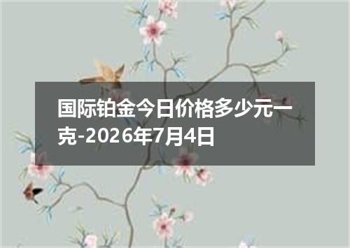 国际铂金今日价格多少元一克-2026年7月4日