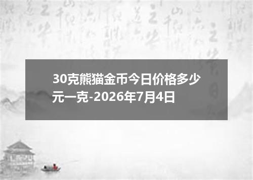 30克熊猫金币今日价格多少元一克-2026年7月4日