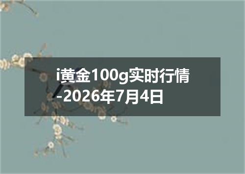 i黄金100g实时行情-2026年7月4日