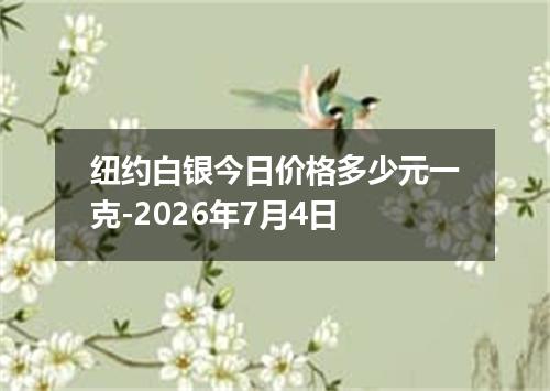 纽约白银今日价格多少元一克-2026年7月4日