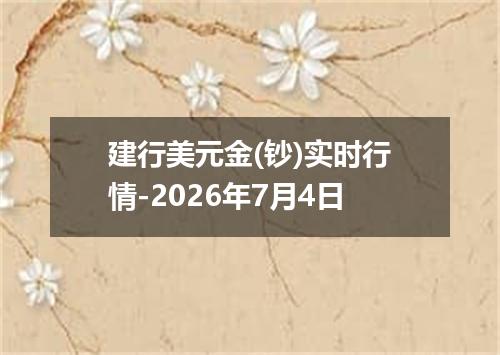 建行美元金(钞)实时行情-2026年7月4日
