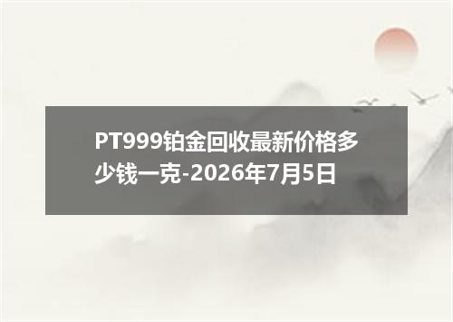 PT999铂金回收最新价格多少钱一克-2026年7月5日