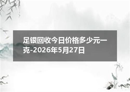 足银回收今日价格多少元一克-2026年5月27日