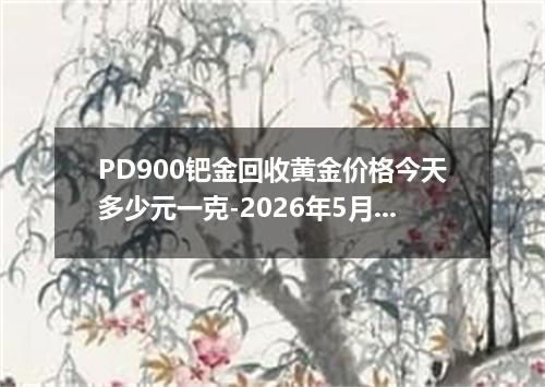 PD900钯金回收黄金价格今天多少元一克-2026年5月31日