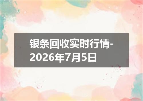 银条回收实时行情-2026年7月5日