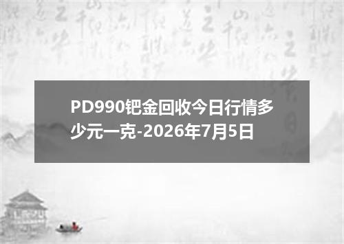PD990钯金回收今日行情多少元一克-2026年7月5日