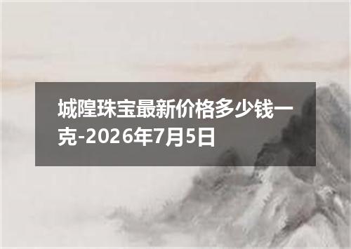 城隍珠宝最新价格多少钱一克-2026年7月5日