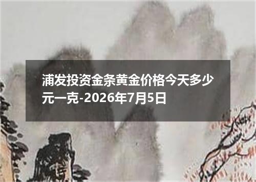 浦发投资金条黄金价格今天多少元一克-2026年7月5日
