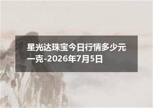 星光达珠宝今日行情多少元一克-2026年7月5日
