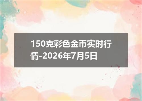 150克彩色金币实时行情-2026年7月5日