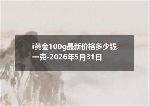 i黄金100g最新价格多少钱一克-2026年5月31日