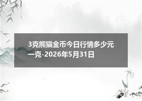 3克熊猫金币今日行情多少元一克-2026年5月31日