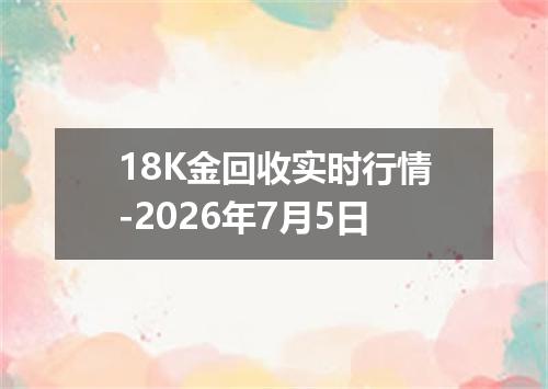 18K金回收实时行情-2026年7月5日