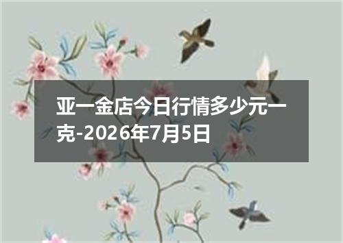 亚一金店今日行情多少元一克-2026年7月5日