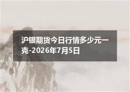 沪银期货今日行情多少元一克-2026年7月5日