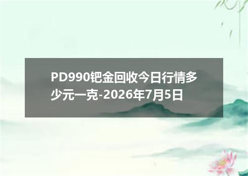 PD990钯金回收今日行情多少元一克-2026年7月5日