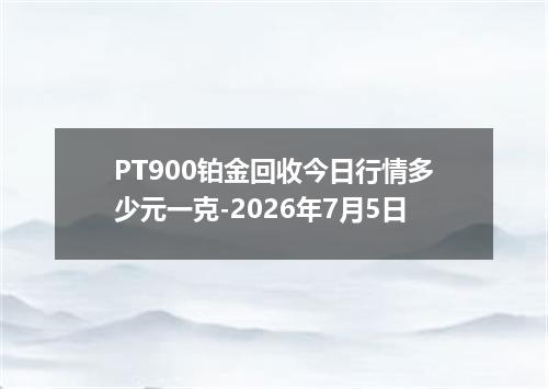 PT900铂金回收今日行情多少元一克-2026年7月5日
