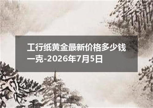 工行纸黄金最新价格多少钱一克-2026年7月5日