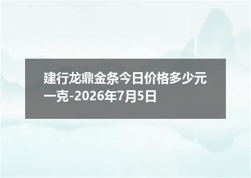 建行龙鼎金条今日价格多少元一克-2026年7月5日