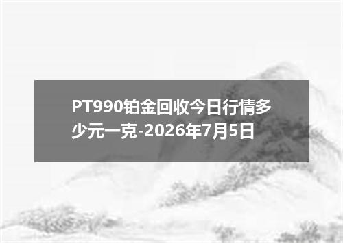 PT990铂金回收今日行情多少元一克-2026年7月5日
