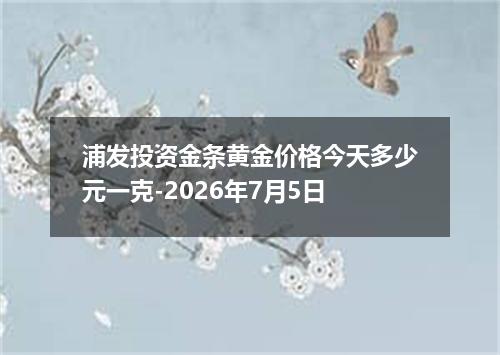 浦发投资金条黄金价格今天多少元一克-2026年7月5日