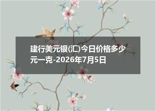 建行美元银(汇)今日价格多少元一克-2026年7月5日