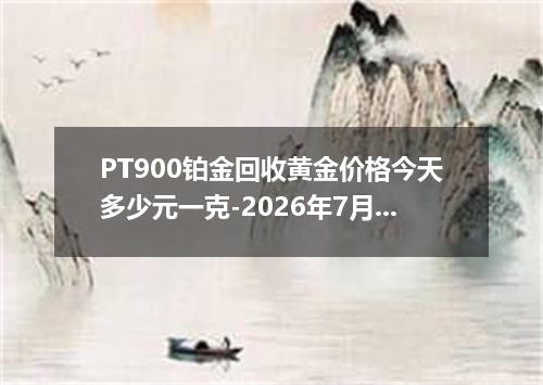 PT900铂金回收黄金价格今天多少元一克-2026年7月5日