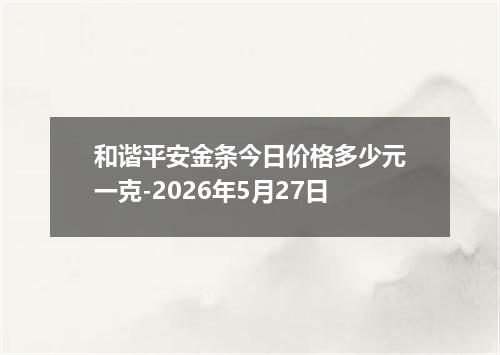 和谐平安金条今日价格多少元一克-2026年5月27日