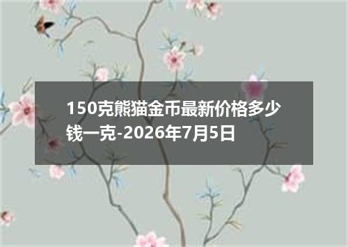 150克熊猫金币最新价格多少钱一克-2026年7月5日