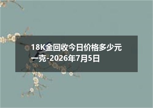 18K金回收今日价格多少元一克-2026年7月5日