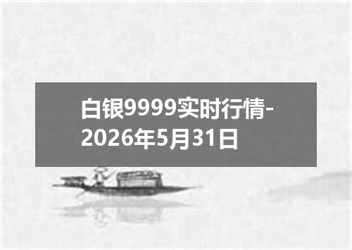 白银9999实时行情-2026年5月31日