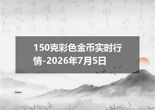 150克彩色金币实时行情-2026年7月5日