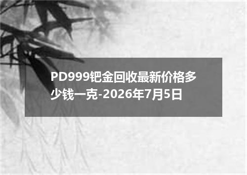 PD999钯金回收最新价格多少钱一克-2026年7月5日