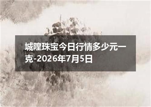 城隍珠宝今日行情多少元一克-2026年7月5日