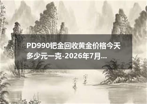 PD990钯金回收黄金价格今天多少元一克-2026年7月5日