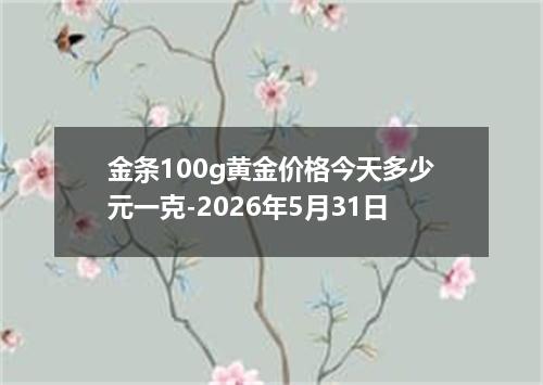 金条100g黄金价格今天多少元一克-2026年5月31日