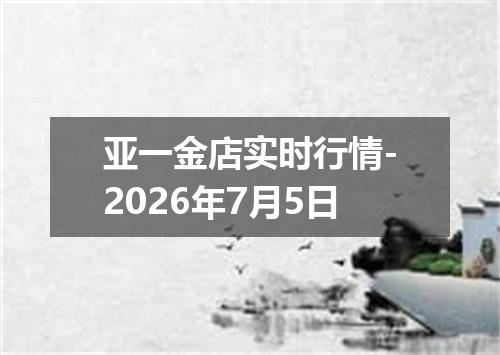 亚一金店实时行情-2026年7月5日