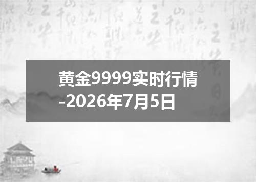 黄金9999实时行情-2026年7月5日