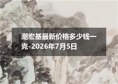潮宏基最新价格多少钱一克-2026年7月5日