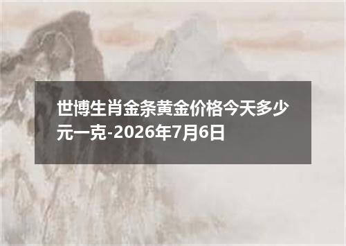 世博生肖金条黄金价格今天多少元一克-2026年7月6日