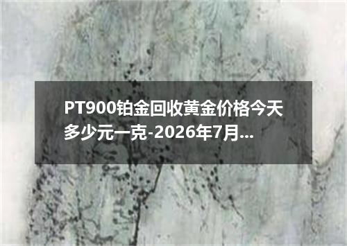 PT900铂金回收黄金价格今天多少元一克-2026年7月6日