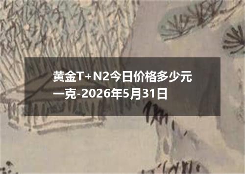 黄金T+N2今日价格多少元一克-2026年5月31日