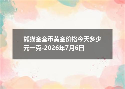 熊猫金套币黄金价格今天多少元一克-2026年7月6日