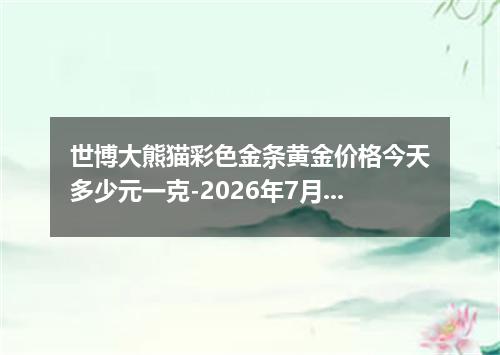 世博大熊猫彩色金条黄金价格今天多少元一克-2026年7月6日