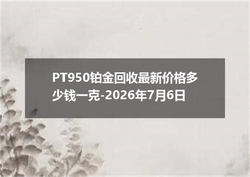 PT950铂金回收最新价格多少钱一克-2026年7月6日