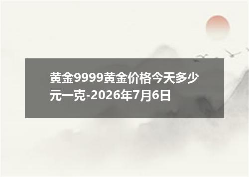 黄金9999黄金价格今天多少元一克-2026年7月6日